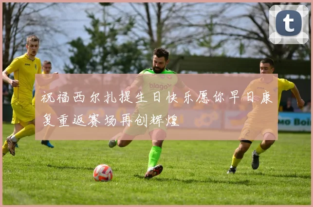 祝福西尔扎提生日快乐愿你早日康复重返赛场再创辉煌