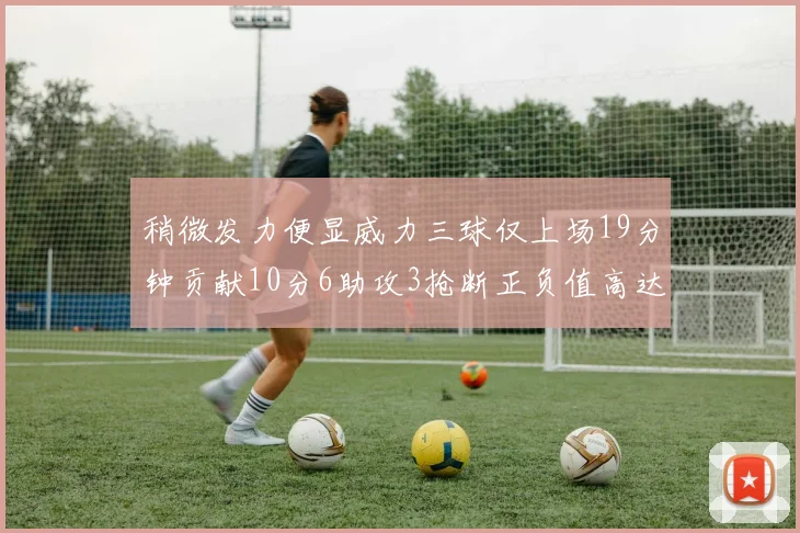 稍微发力便显威力三球仅上场19分钟贡献10分6助攻3抢断正负值高达22