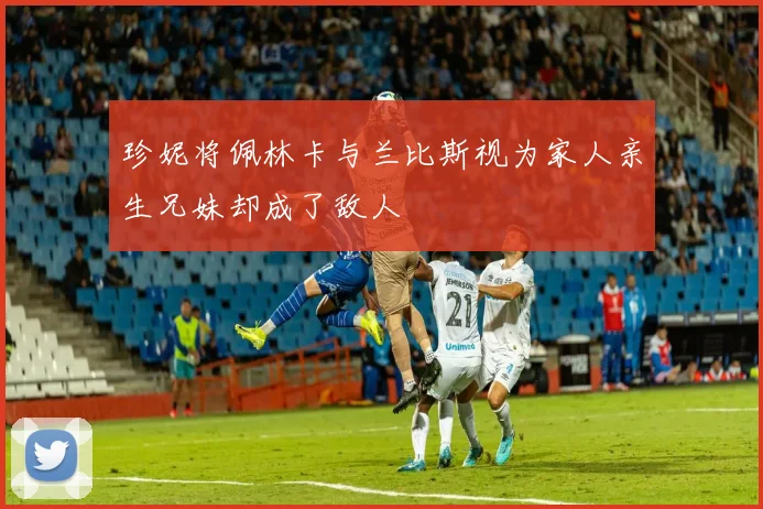 珍妮将佩林卡与兰比斯视为家人亲生兄妹却成了敌人