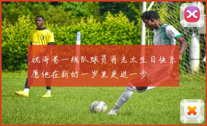 祝海港一线队球员蒋光太生日快乐愿他在新的一岁里更进一步