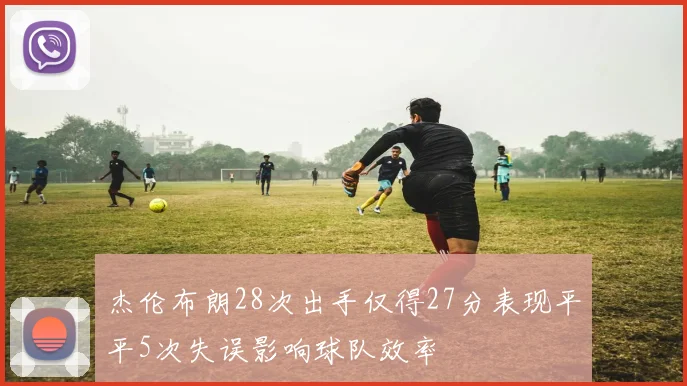 杰伦布朗28次出手仅得27分表现平平5次失误影响球队效率