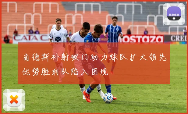 南德斯补射破门助力球队扩大领先优势胜利队陷入困境