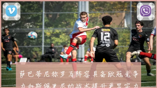 萨巴蒂尼称罗马阵容具备欧冠竞争力加斯佩里尼的战术提升更显实力