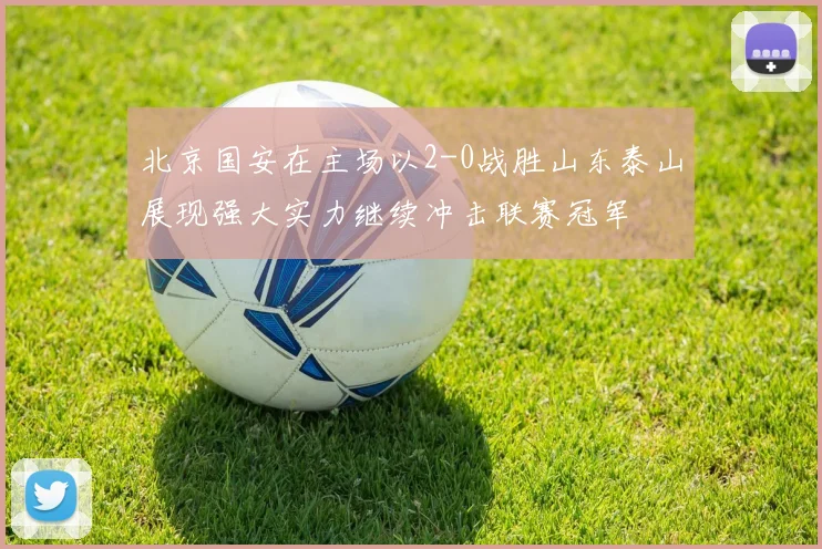 北京国安在主场以2-0战胜山东泰山展现强大实力继续冲击联赛冠军
