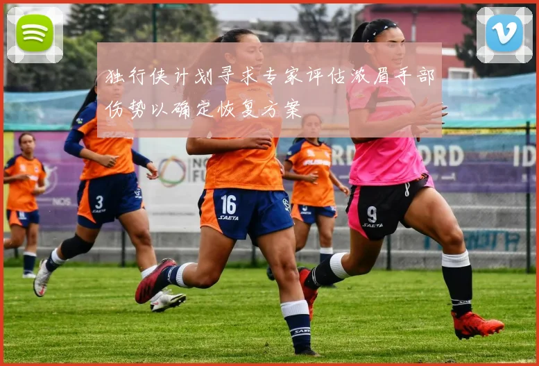 独行侠计划寻求专家评估浓眉手部伤势以确定恢复方案