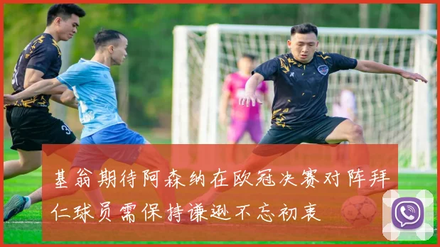基翁期待阿森纳在欧冠决赛对阵拜仁球员需保持谦逊不忘初衷