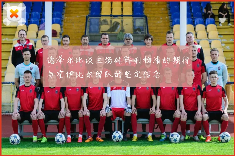 德泽尔比谈主场对阵利物浦的期待与霍伊比尔留队的坚定信念