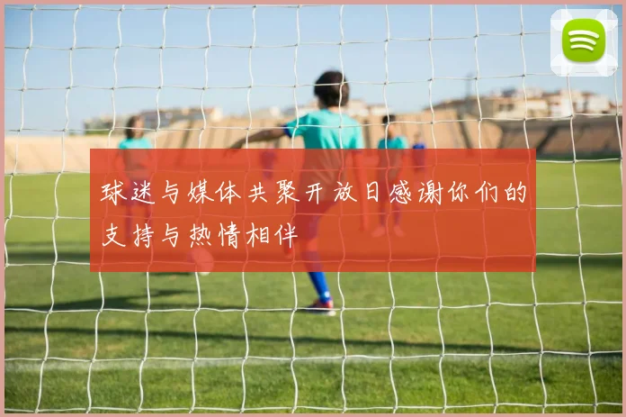 球迷与媒体共聚开放日感谢你们的支持与热情相伴