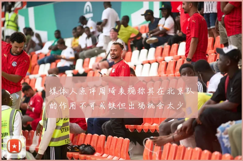 媒体人点评周琦表现称其在北京队的作用不可或缺但出场机会太少