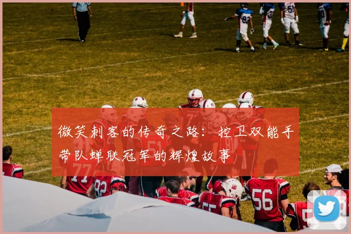 微笑刺客的传奇之路：控卫双能手带队蝉联冠军的辉煌故事