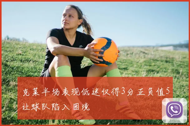 克莱半场表现低迷仅得3分正负值5让球队陷入困境