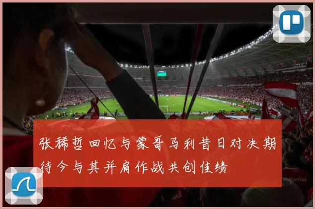 张稀哲回忆与蒙哥马利昔日对决期待今与其并肩作战共创佳绩