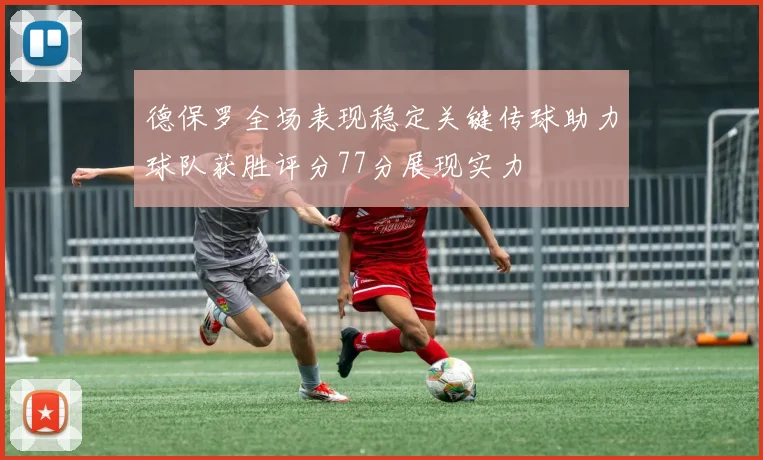 德保罗全场表现稳定关键传球助力球队获胜评分77分展现实力