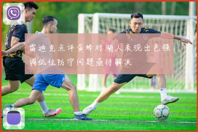 雷迪克点评黄蜂对湖人表现出色强调低位防守问题亟待解决