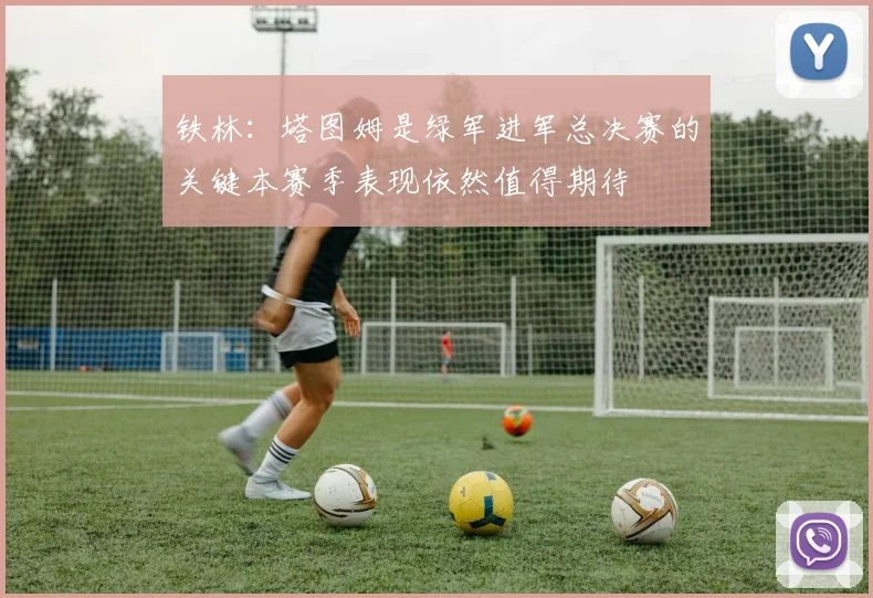 铁林：塔图姆是绿军进军总决赛的关键本赛季表现依然值得期待