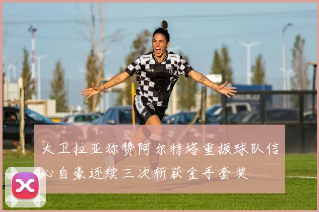 大卫拉亚称赞阿尔特塔重振球队信心自豪连续三次斩获金手套奖