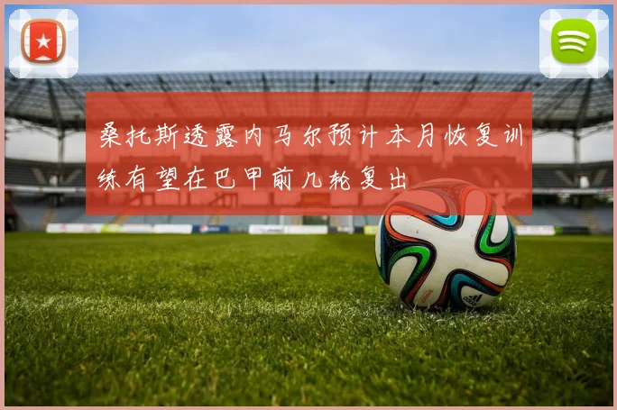 桑托斯透露内马尔预计本月恢复训练有望在巴甲前几轮复出
