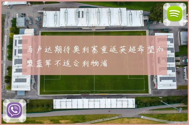 马卢达期待奥利塞重返英超希望加盟蓝军不适合利物浦