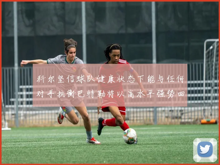 科尔坚信球队健康状态下能与任何对手抗衡巴特勒将以高水平强势回归