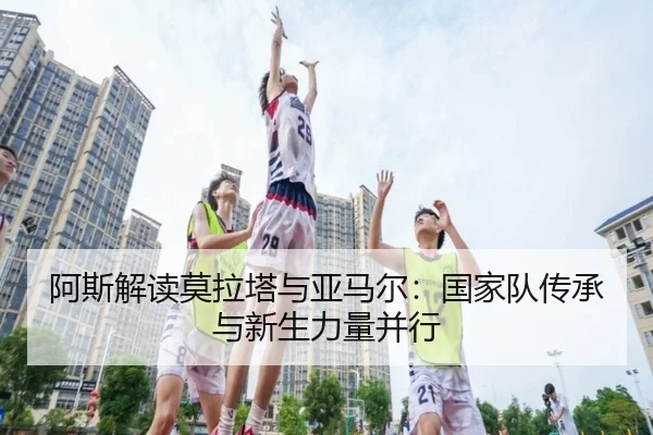 阿斯解读莫拉塔与亚马尔：国家队传承与新生力量并行 | hth