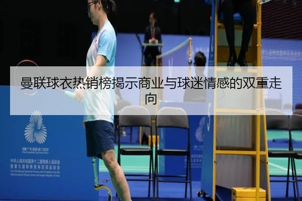 曼联球衣热销榜揭示商业与球迷情感的双重走向 - hth